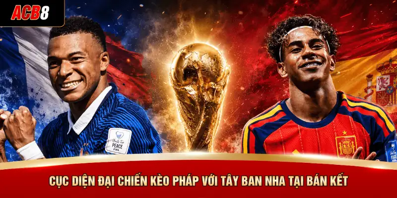 Cục diện đại chiến Kèo Pháp với Tây Ban Nha tại bán kết
