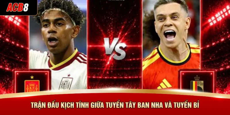 Trận đấu kịch tính giữa tuyển Tây Ban Nha và tuyển Bỉ